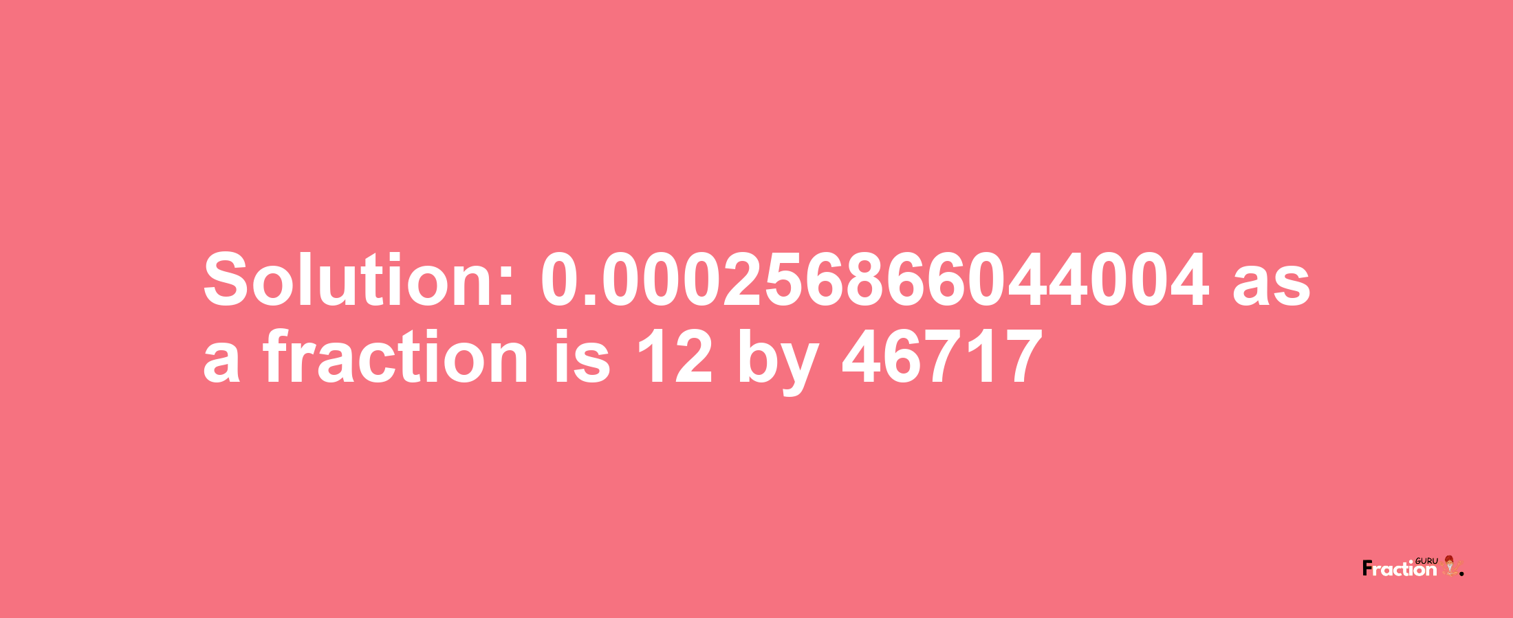 Solution:0.000256866044004 as a fraction is 12/46717